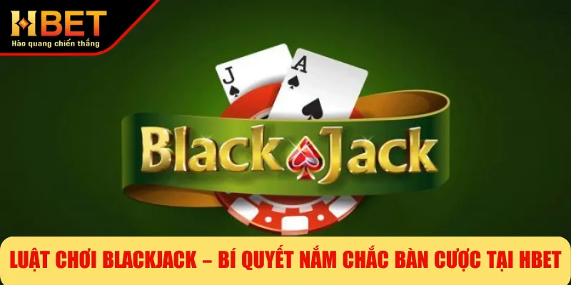 Luật Chơi Blackjack – Bí Quyết Nắm Chắc Bàn Cược Tại HBET
